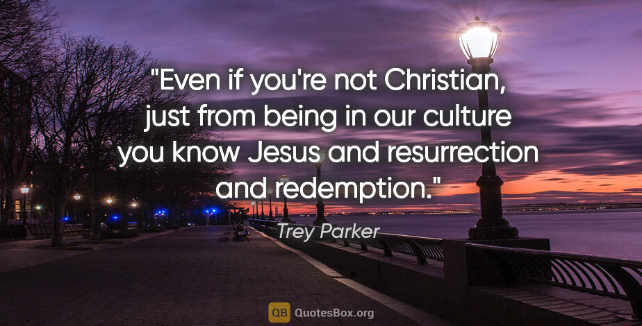 Trey Parker quote: "Even if you're not Christian, just from being in our culture..."