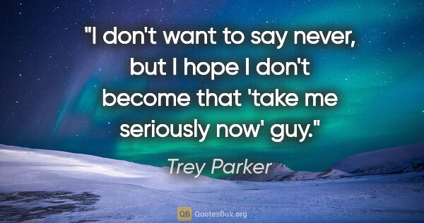 Trey Parker quote: "I don't want to say never, but I hope I don't become that..."