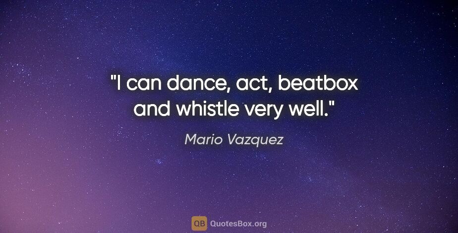 Mario Vazquez quote: "I can dance, act, beatbox and whistle very well."