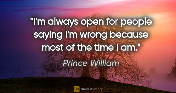 Prince William quote: "I'm always open for people saying I'm wrong because most of..."