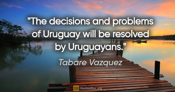 Tabare Vazquez quote: "The decisions and problems of Uruguay will be resolved by..."