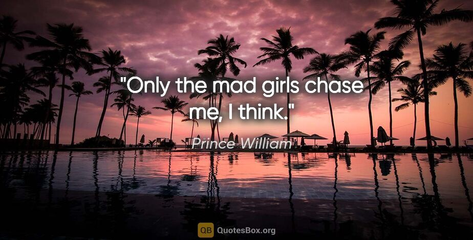 Prince William quote: "Only the mad girls chase me, I think."