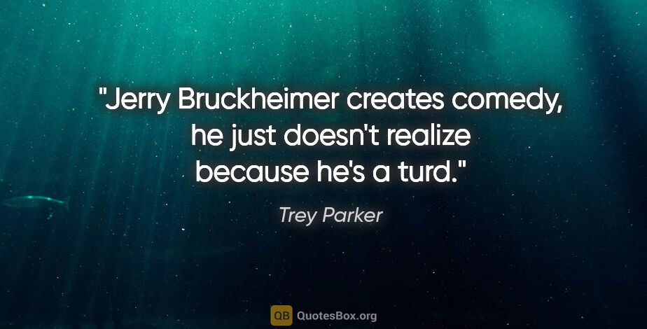 Trey Parker quote: "Jerry Bruckheimer creates comedy, he just doesn't realize..."