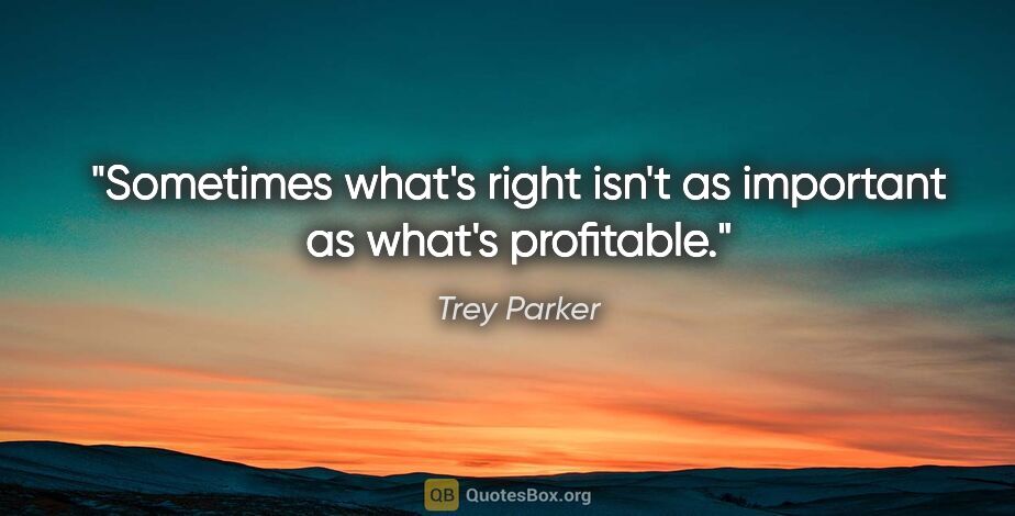 Trey Parker quote: "Sometimes what's right isn't as important as what's profitable."