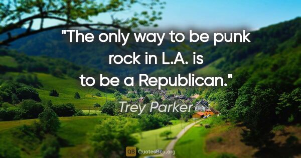 Trey Parker quote: "The only way to be punk rock in L.A. is to be a Republican."