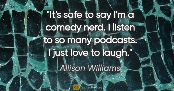 Allison Williams quote: "It's safe to say I'm a comedy nerd. I listen to so many..."