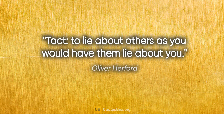 Oliver Herford quote: "Tact: to lie about others as you would have them lie about you."