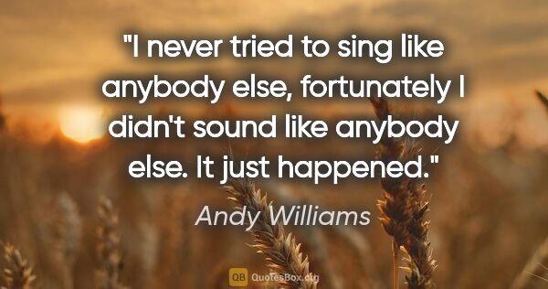 Andy Williams quote: "I never tried to sing like anybody else, fortunately I didn't..."