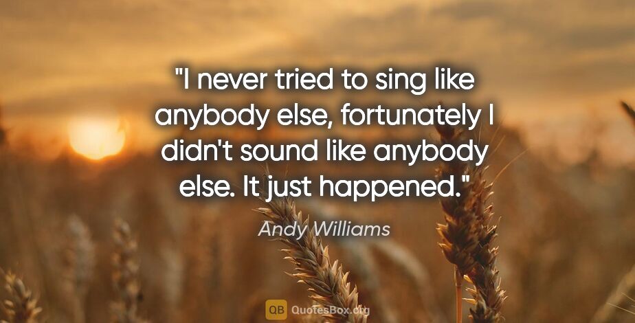 Andy Williams quote: "I never tried to sing like anybody else, fortunately I didn't..."