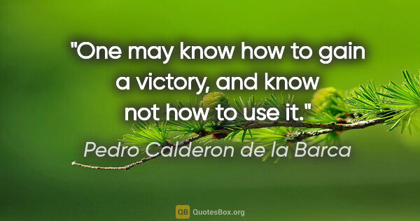 Pedro Calderon de la Barca quote: "One may know how to gain a victory, and know not how to use it."