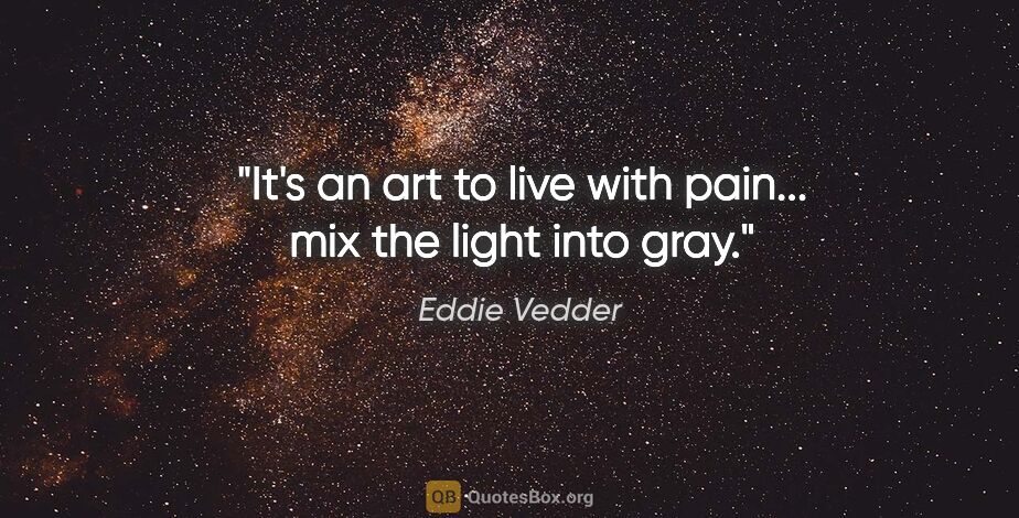Eddie Vedder quote: "It's an art to live with pain... mix the light into gray."