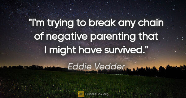 Eddie Vedder quote: "I'm trying to break any chain of negative parenting that I..."