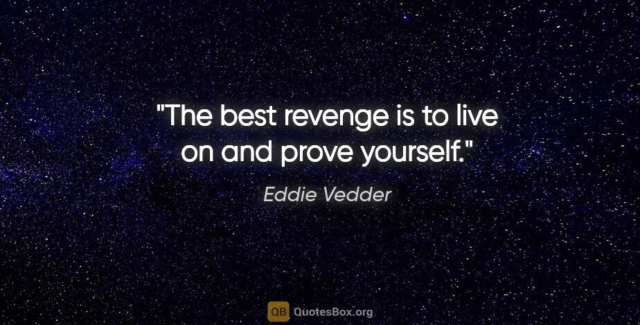 Eddie Vedder quote: "The best revenge is to live on and prove yourself."