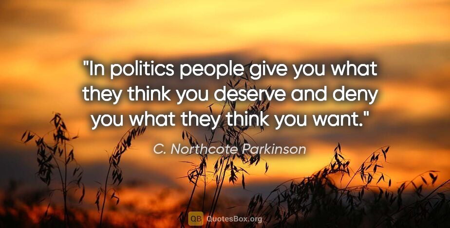 C. Northcote Parkinson quote: "In politics people give you what they think you deserve and..."