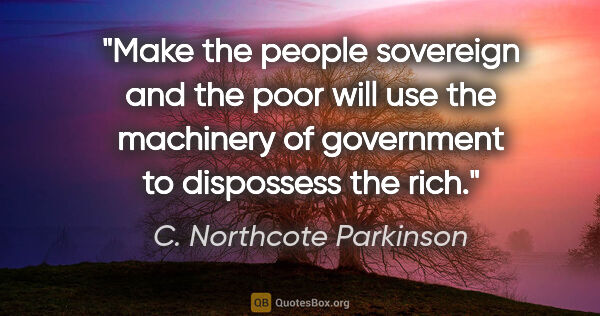 C. Northcote Parkinson quote: "Make the people sovereign and the poor will use the machinery..."