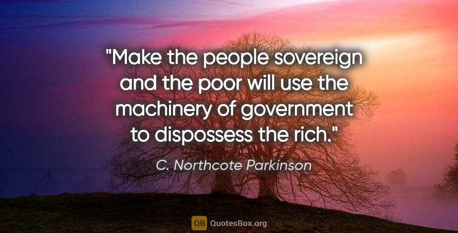 C. Northcote Parkinson quote: "Make the people sovereign and the poor will use the machinery..."