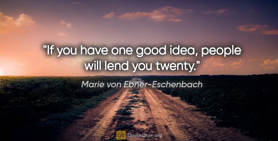 Marie von Ebner-Eschenbach quote: "If you have one good idea, people will lend you twenty."