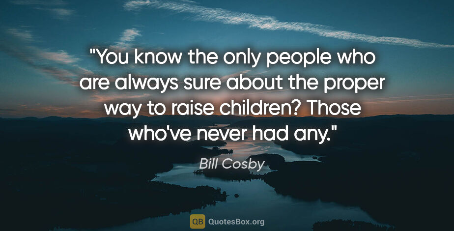 Bill Cosby quote: "You know the only people who are always sure about the proper..."