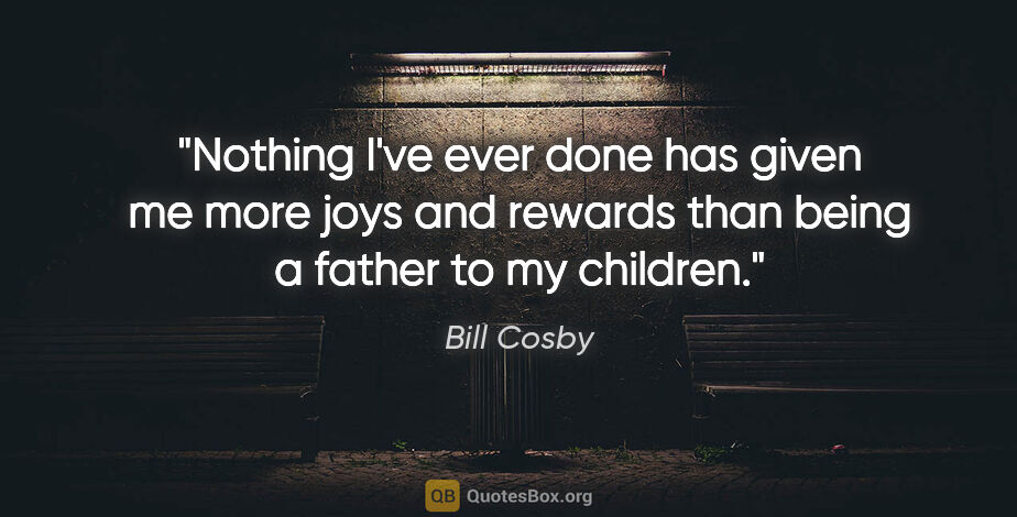 Bill Cosby quote: "Nothing I've ever done has given me more joys and rewards than..."