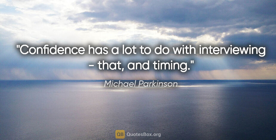 Michael Parkinson quote: "Confidence has a lot to do with interviewing - that, and timing."