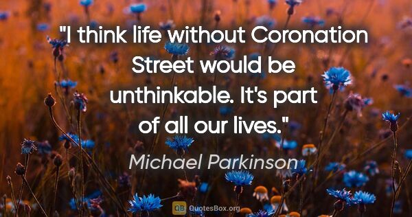 Michael Parkinson quote: "I think life without Coronation Street would be unthinkable...."