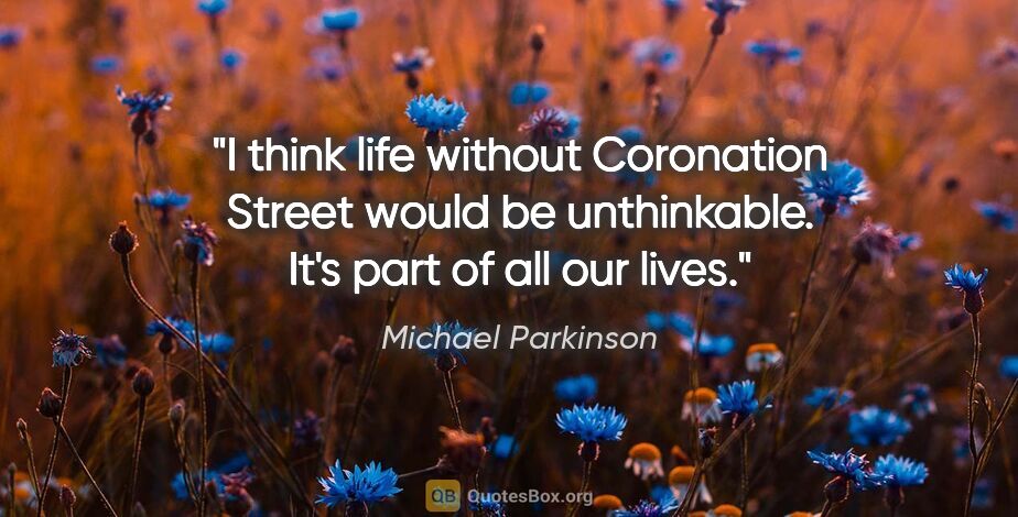 Michael Parkinson quote: "I think life without Coronation Street would be unthinkable...."