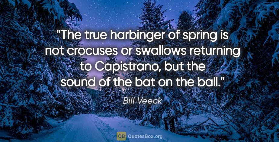 Bill Veeck quote: "The true harbinger of spring is not crocuses or swallows..."