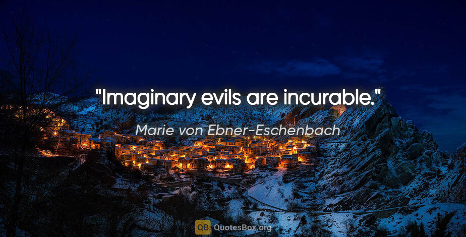 Marie von Ebner-Eschenbach quote: "Imaginary evils are incurable."
