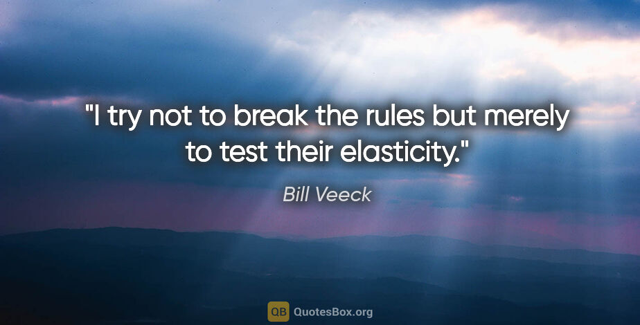 Bill Veeck quote: "I try not to break the rules but merely to test their elasticity."