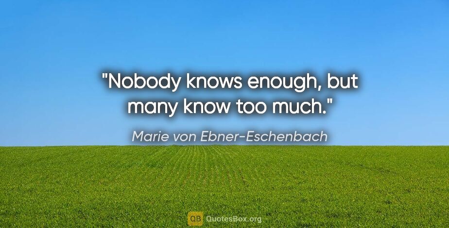 Marie von Ebner-Eschenbach quote: "Nobody knows enough, but many know too much."