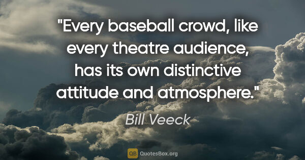 Bill Veeck quote: "Every baseball crowd, like every theatre audience, has its own..."