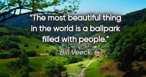 Bill Veeck quote: "The most beautiful thing in the world is a ballpark filled..."