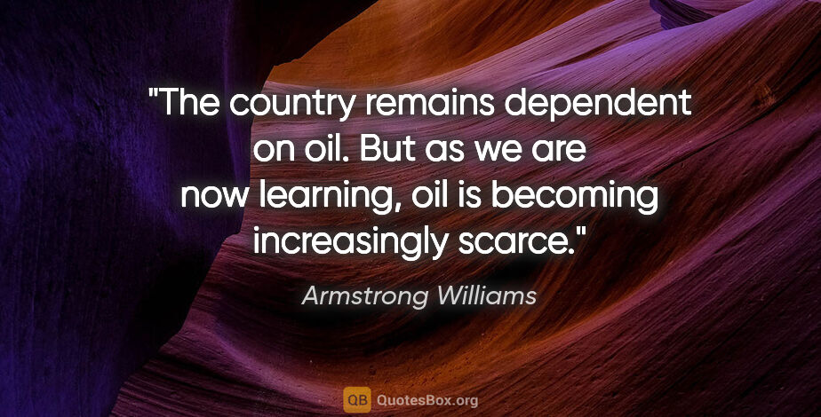 Armstrong Williams quote: "The country remains dependent on oil. But as we are now..."