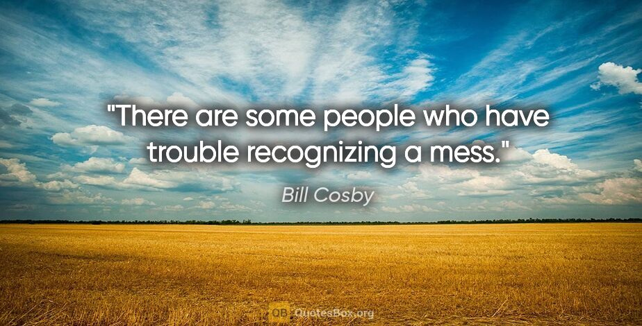 Bill Cosby quote: "There are some people who have trouble recognizing a mess."