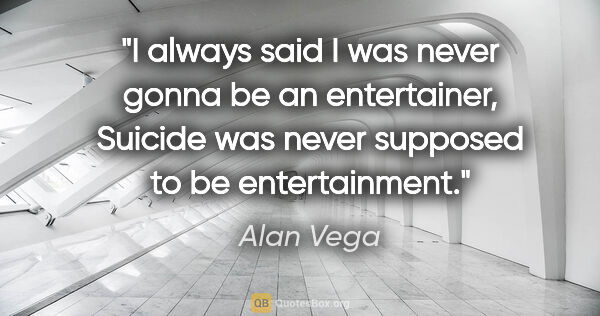 Alan Vega quote: "I always said I was never gonna be an entertainer, Suicide was..."