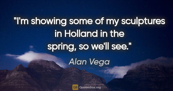 Alan Vega quote: "I'm showing some of my sculptures in Holland in the spring, so..."