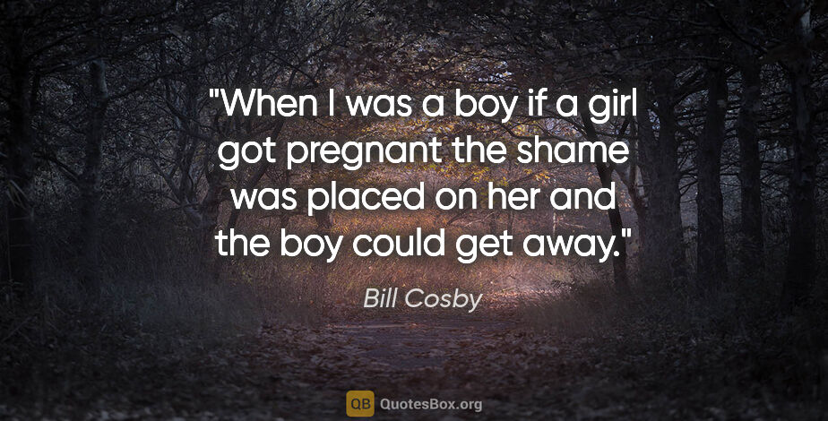 Bill Cosby quote: "When I was a boy if a girl got pregnant the shame was placed..."
