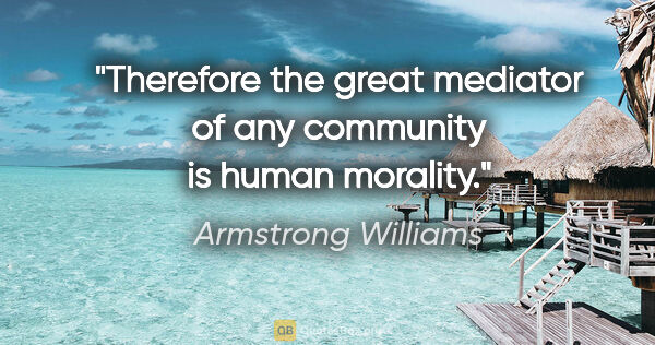 Armstrong Williams quote: "Therefore the great mediator of any community is human morality."