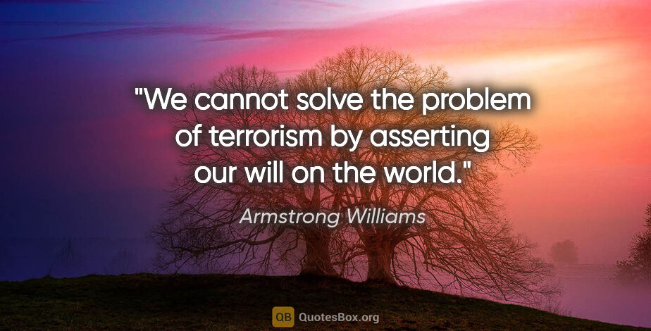 Armstrong Williams quote: "We cannot solve the problem of terrorism by asserting our will..."