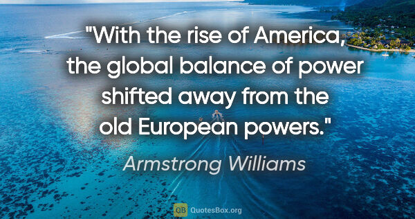 Armstrong Williams quote: "With the rise of America, the global balance of power shifted..."