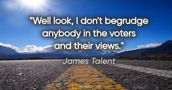 James Talent quote: "Well look, I don't begrudge anybody in the voters and their..."