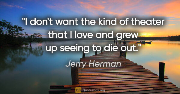 Jerry Herman quote: "I don't want the kind of theater that I love and grew up..."