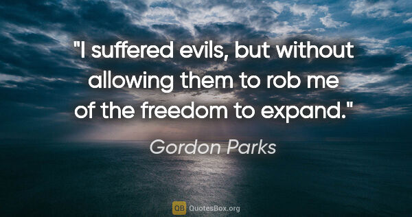 Gordon Parks quote: "I suffered evils, but without allowing them to rob me of the..."