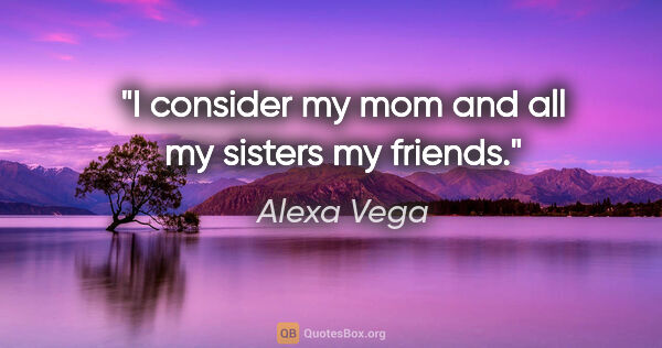 Alexa Vega quote: "I consider my mom and all my sisters my friends."