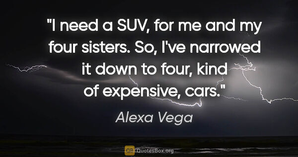 Alexa Vega quote: "I need a SUV, for me and my four sisters. So, I've narrowed it..."