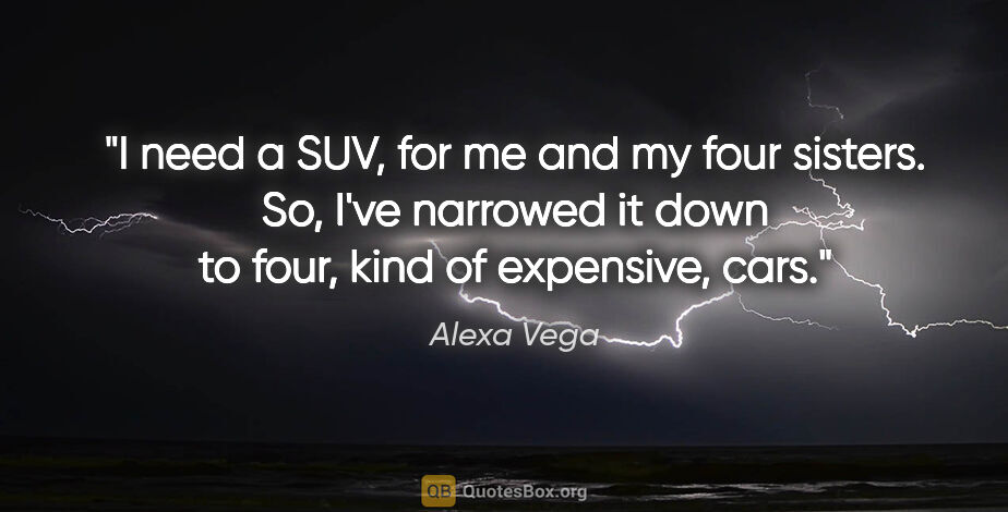 Alexa Vega quote: "I need a SUV, for me and my four sisters. So, I've narrowed it..."