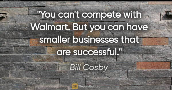 Bill Cosby quote: "You can't compete with Walmart. But you can have smaller..."