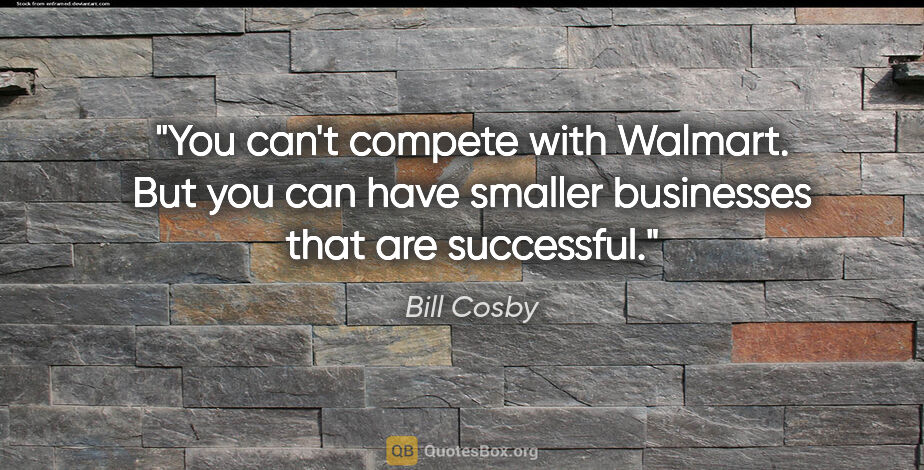 Bill Cosby quote: "You can't compete with Walmart. But you can have smaller..."