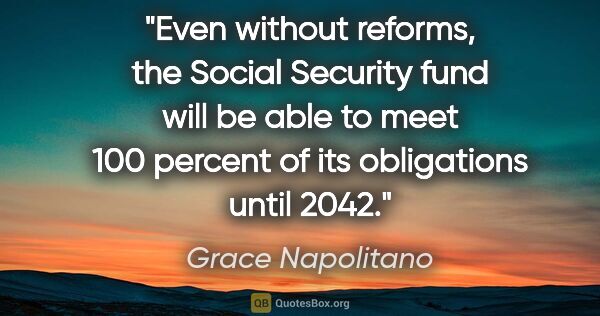 Grace Napolitano quote: "Even without reforms, the Social Security fund will be able to..."