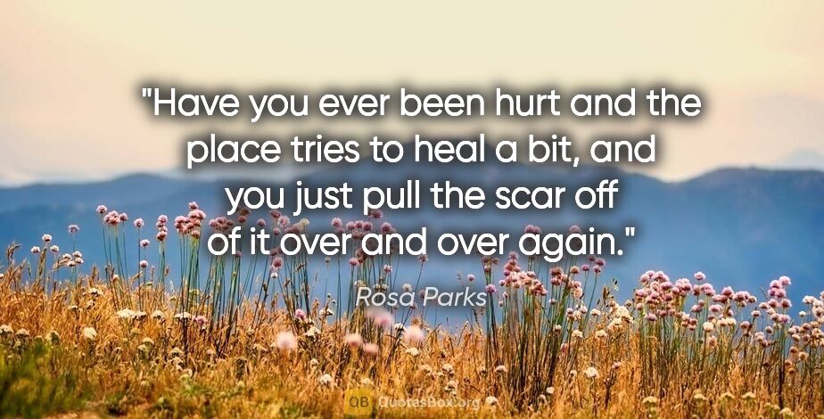Rosa Parks quote: "Have you ever been hurt and the place tries to heal a bit, and..."